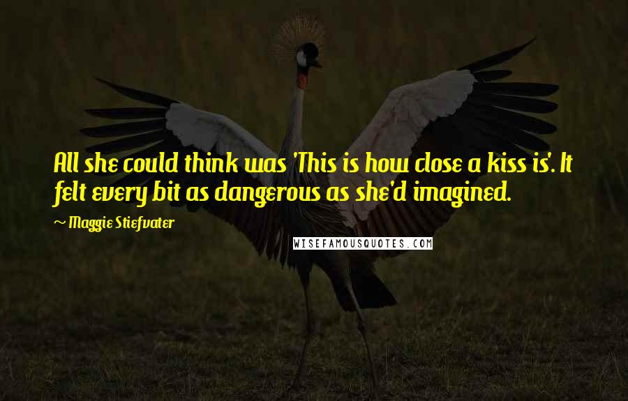Maggie Stiefvater Quotes: All she could think was 'This is how close a kiss is'. It felt every bit as dangerous as she'd imagined.