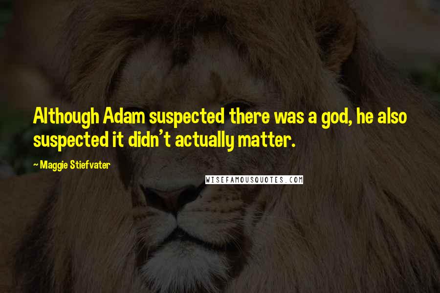 Maggie Stiefvater Quotes: Although Adam suspected there was a god, he also suspected it didn't actually matter.