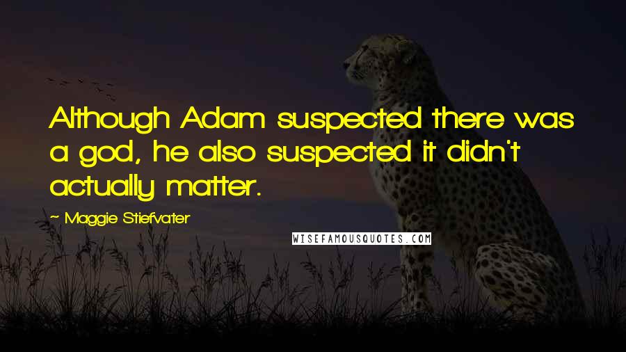 Maggie Stiefvater Quotes: Although Adam suspected there was a god, he also suspected it didn't actually matter.