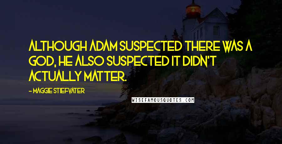 Maggie Stiefvater Quotes: Although Adam suspected there was a god, he also suspected it didn't actually matter.