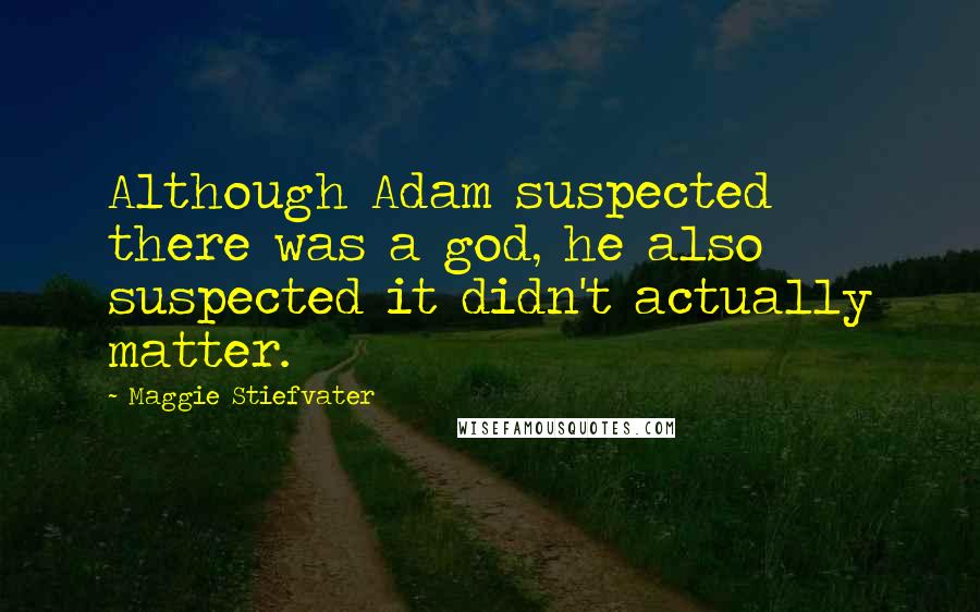 Maggie Stiefvater Quotes: Although Adam suspected there was a god, he also suspected it didn't actually matter.