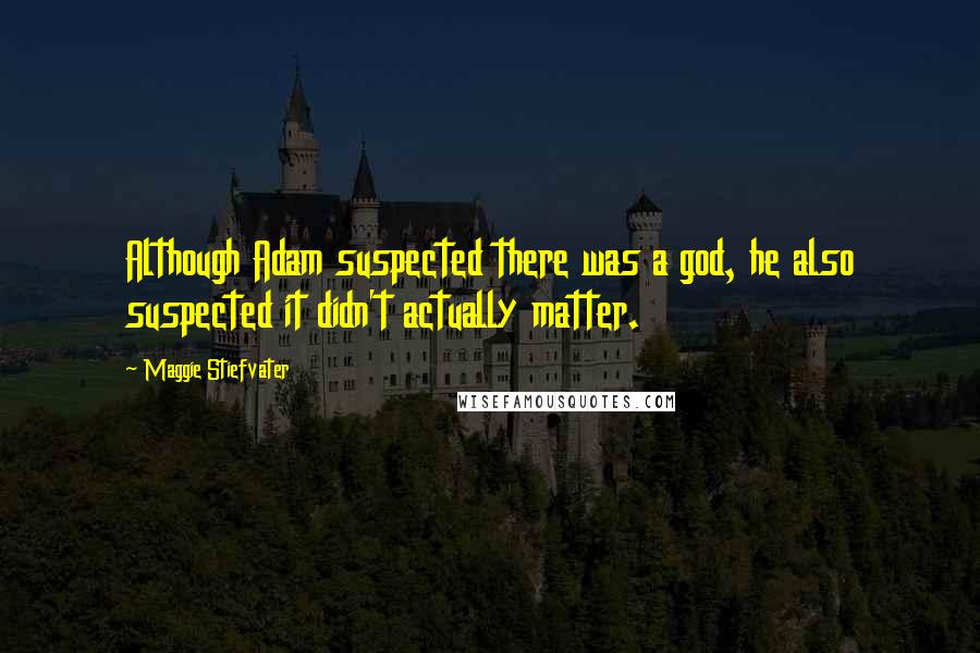 Maggie Stiefvater Quotes: Although Adam suspected there was a god, he also suspected it didn't actually matter.