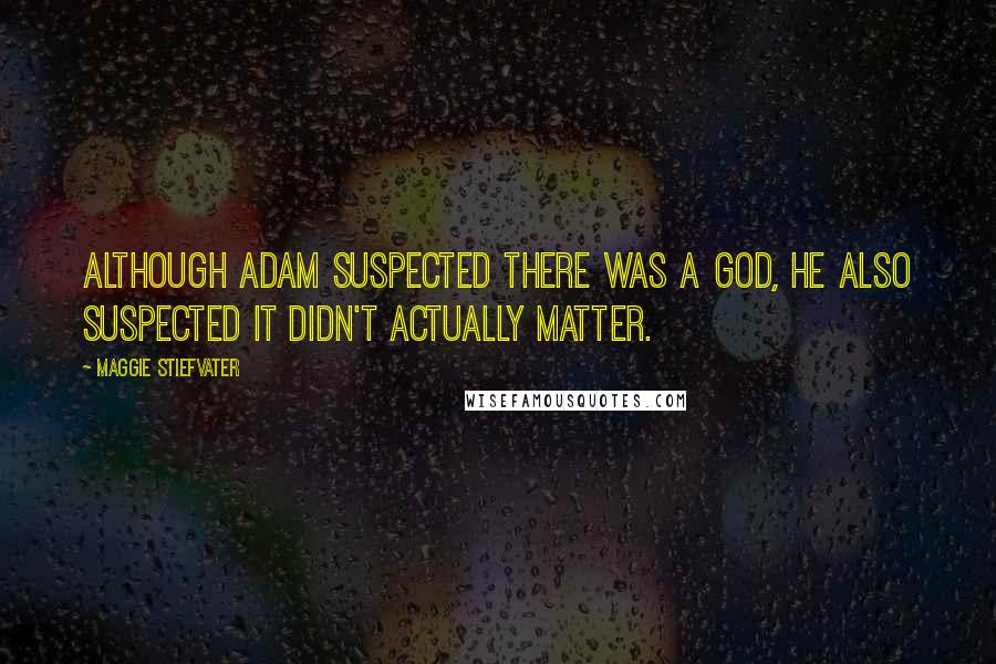 Maggie Stiefvater Quotes: Although Adam suspected there was a god, he also suspected it didn't actually matter.