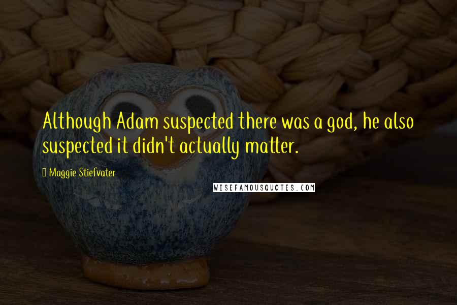 Maggie Stiefvater Quotes: Although Adam suspected there was a god, he also suspected it didn't actually matter.