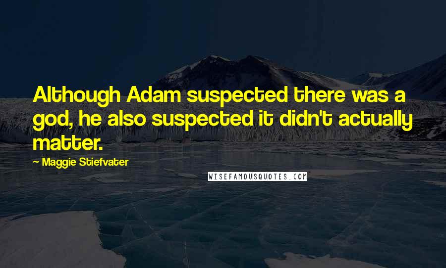 Maggie Stiefvater Quotes: Although Adam suspected there was a god, he also suspected it didn't actually matter.