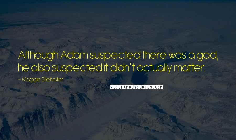 Maggie Stiefvater Quotes: Although Adam suspected there was a god, he also suspected it didn't actually matter.