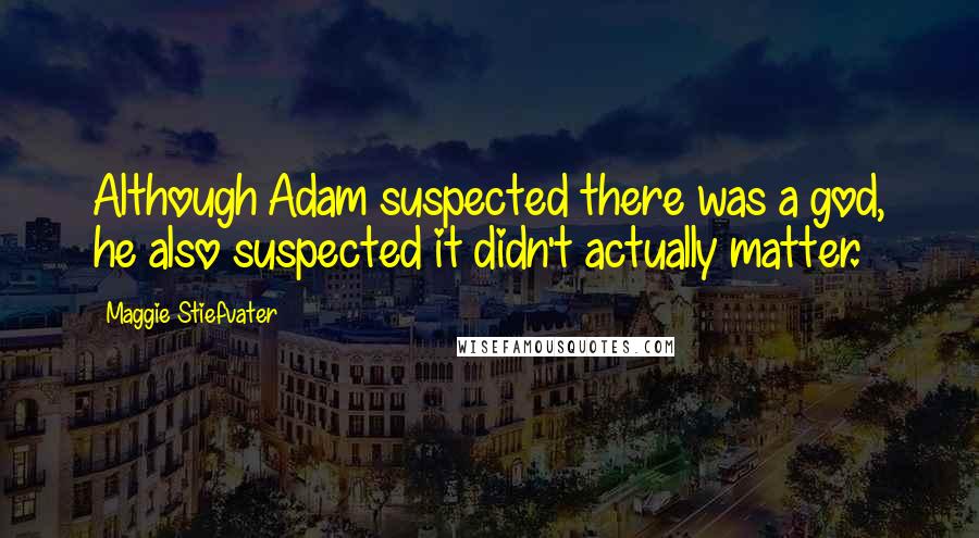 Maggie Stiefvater Quotes: Although Adam suspected there was a god, he also suspected it didn't actually matter.