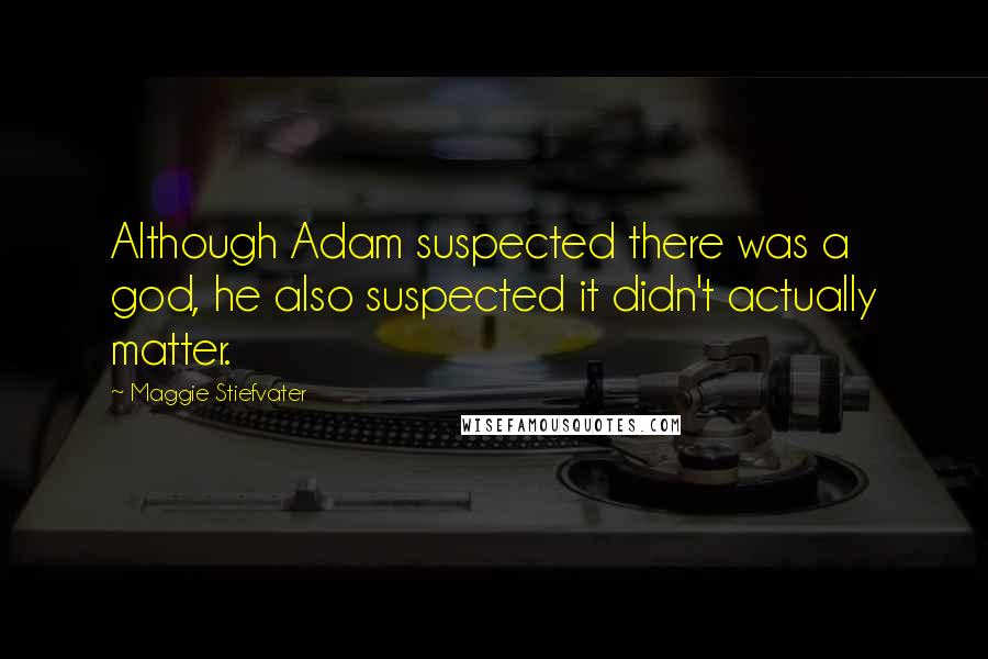 Maggie Stiefvater Quotes: Although Adam suspected there was a god, he also suspected it didn't actually matter.