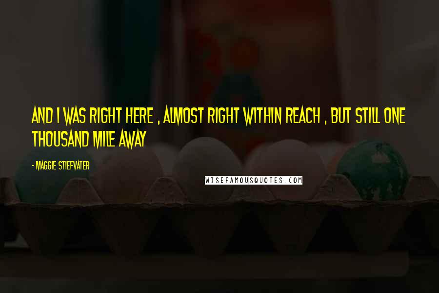 Maggie Stiefvater Quotes: And i was right here , almost right within reach , but still one thousand mile away