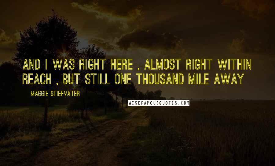 Maggie Stiefvater Quotes: And i was right here , almost right within reach , but still one thousand mile away