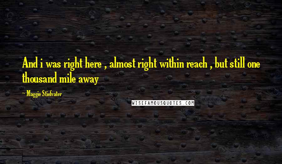 Maggie Stiefvater Quotes: And i was right here , almost right within reach , but still one thousand mile away
