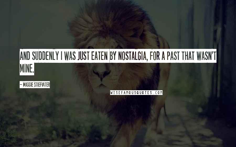 Maggie Stiefvater Quotes: And suddenly I was just eaten by nostalgia, for a past that wasn't mine.