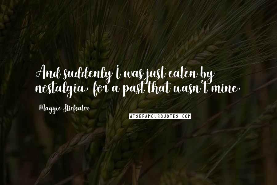 Maggie Stiefvater Quotes: And suddenly I was just eaten by nostalgia, for a past that wasn't mine.