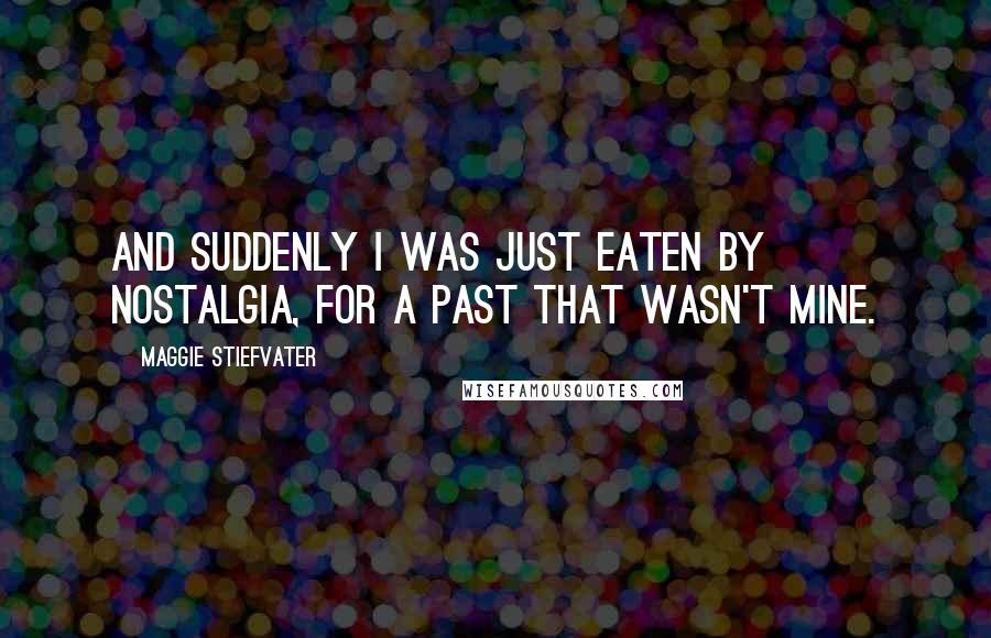 Maggie Stiefvater Quotes: And suddenly I was just eaten by nostalgia, for a past that wasn't mine.