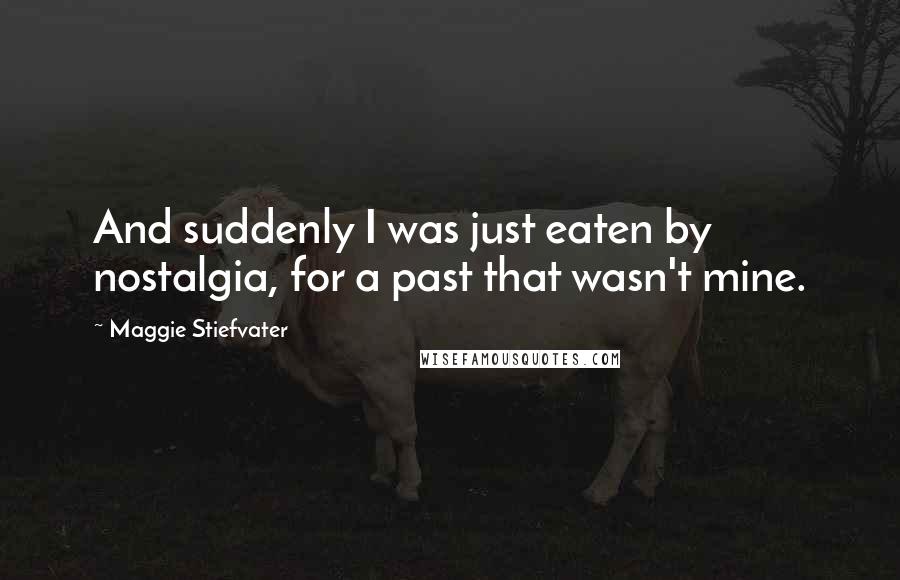 Maggie Stiefvater Quotes: And suddenly I was just eaten by nostalgia, for a past that wasn't mine.