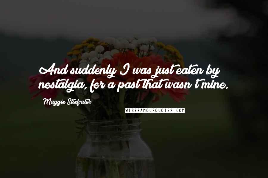 Maggie Stiefvater Quotes: And suddenly I was just eaten by nostalgia, for a past that wasn't mine.