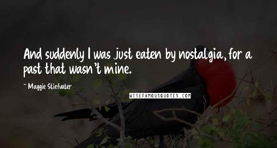 Maggie Stiefvater Quotes: And suddenly I was just eaten by nostalgia, for a past that wasn't mine.