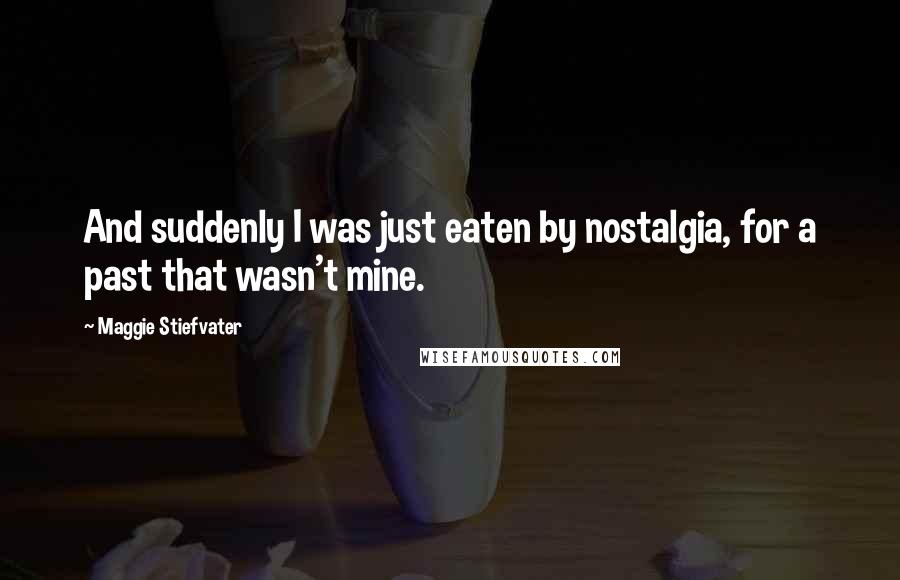 Maggie Stiefvater Quotes: And suddenly I was just eaten by nostalgia, for a past that wasn't mine.