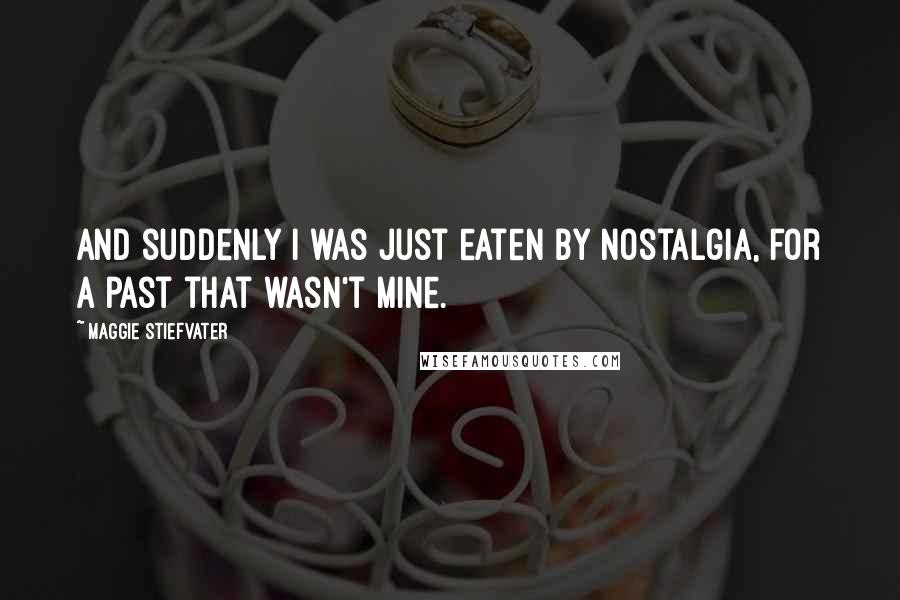 Maggie Stiefvater Quotes: And suddenly I was just eaten by nostalgia, for a past that wasn't mine.
