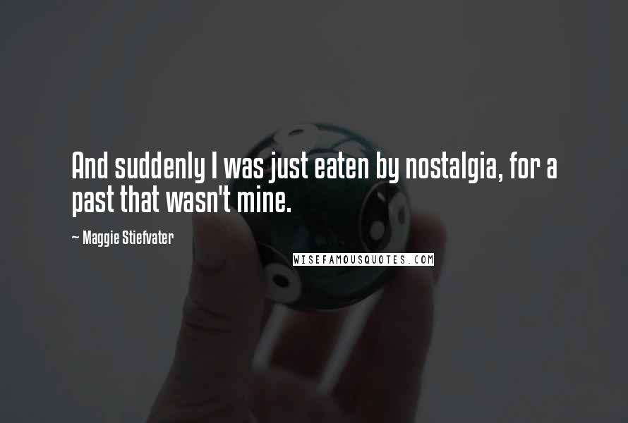 Maggie Stiefvater Quotes: And suddenly I was just eaten by nostalgia, for a past that wasn't mine.