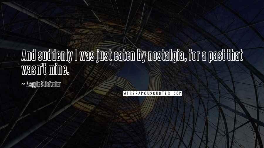 Maggie Stiefvater Quotes: And suddenly I was just eaten by nostalgia, for a past that wasn't mine.