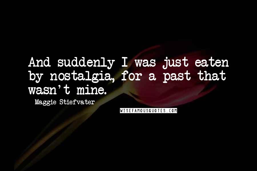 Maggie Stiefvater Quotes: And suddenly I was just eaten by nostalgia, for a past that wasn't mine.