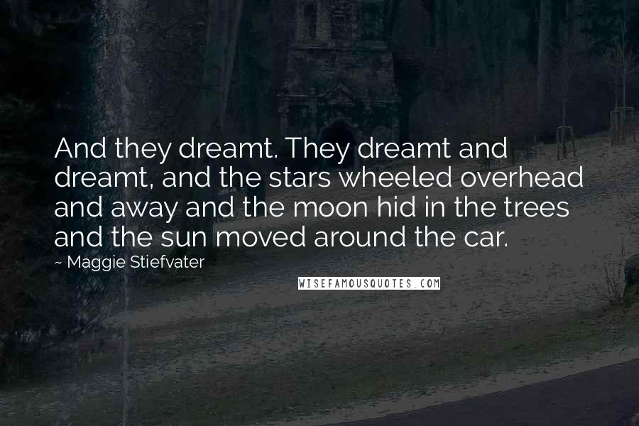 Maggie Stiefvater Quotes: And they dreamt. They dreamt and dreamt, and the stars wheeled overhead and away and the moon hid in the trees and the sun moved around the car.