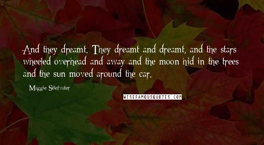 Maggie Stiefvater Quotes: And they dreamt. They dreamt and dreamt, and the stars wheeled overhead and away and the moon hid in the trees and the sun moved around the car.