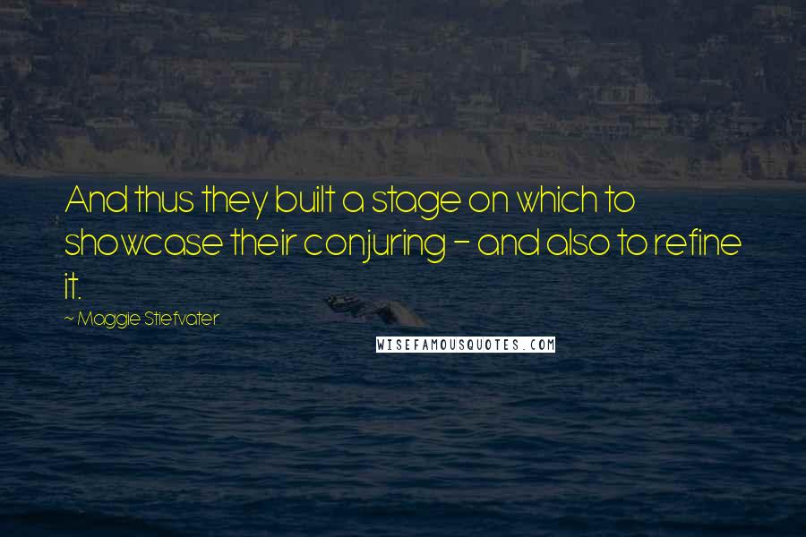 Maggie Stiefvater Quotes: And thus they built a stage on which to showcase their conjuring - and also to refine it.
