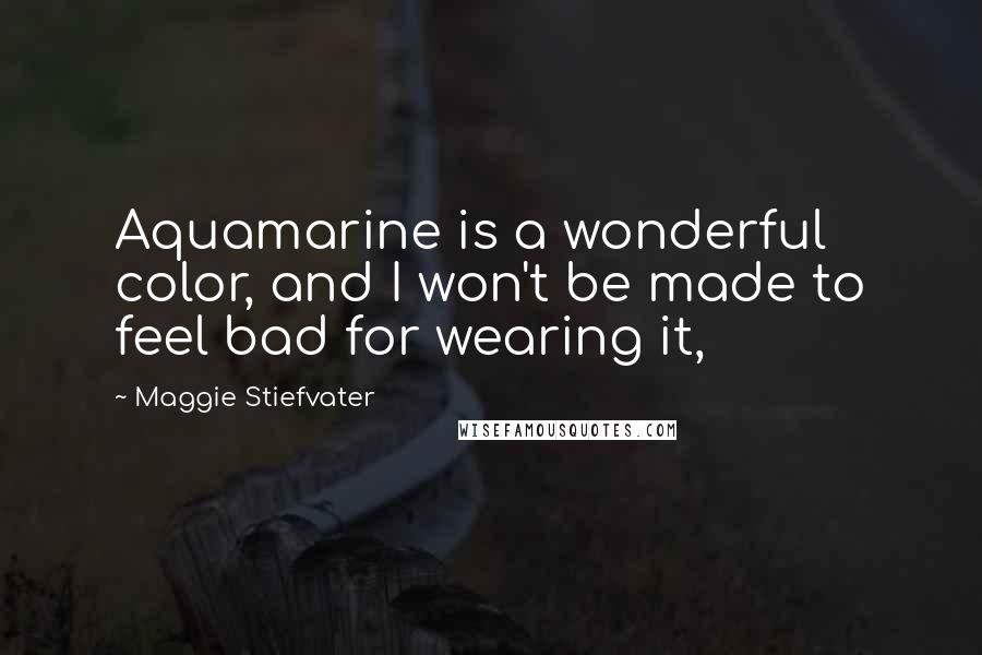 Maggie Stiefvater Quotes: Aquamarine is a wonderful color, and I won't be made to feel bad for wearing it,