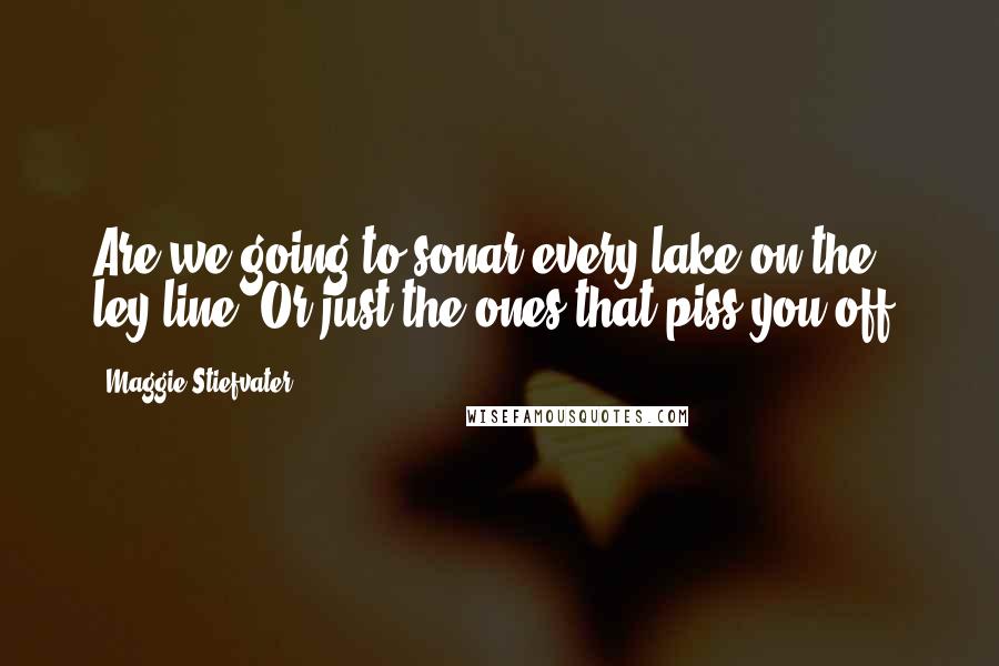 Maggie Stiefvater Quotes: Are we going to sonar every lake on the ley line? Or just the ones that piss you off?