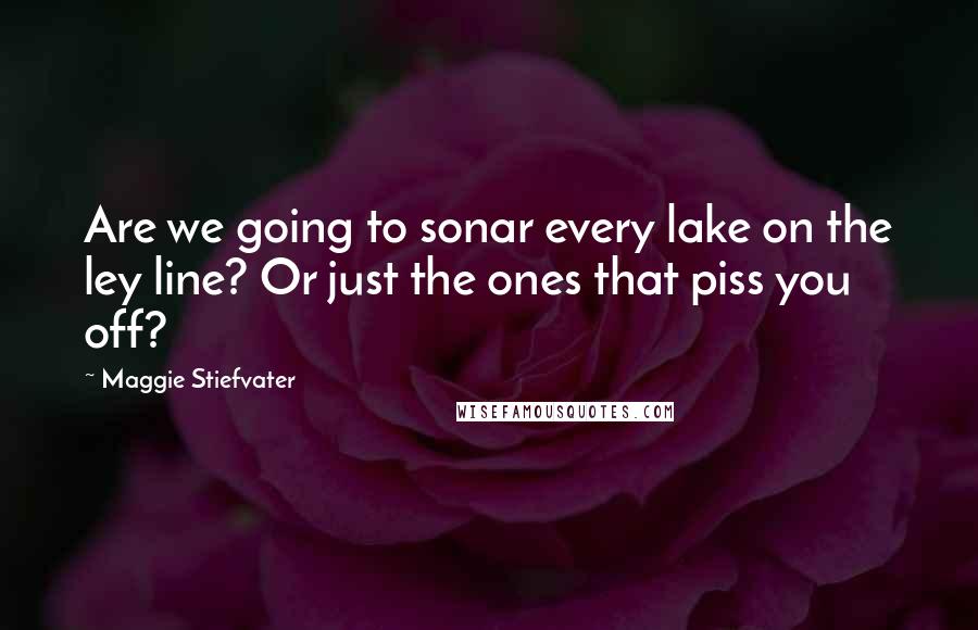Maggie Stiefvater Quotes: Are we going to sonar every lake on the ley line? Or just the ones that piss you off?