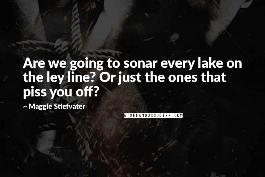 Maggie Stiefvater Quotes: Are we going to sonar every lake on the ley line? Or just the ones that piss you off?