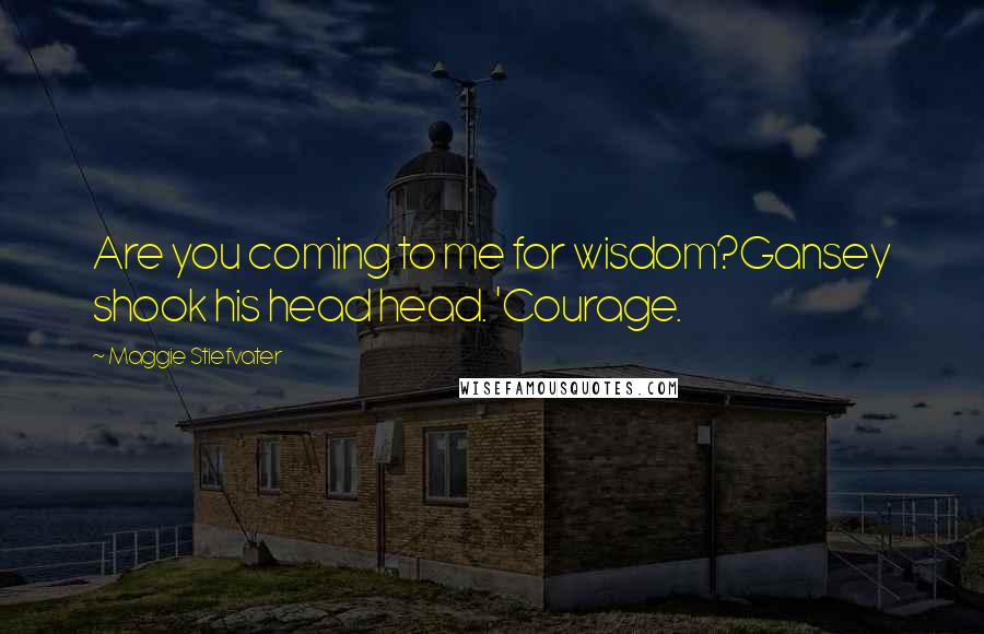 Maggie Stiefvater Quotes: Are you coming to me for wisdom?Gansey shook his head head. 'Courage.