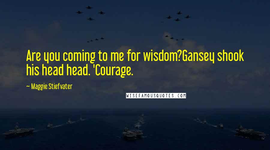 Maggie Stiefvater Quotes: Are you coming to me for wisdom?Gansey shook his head head. 'Courage.