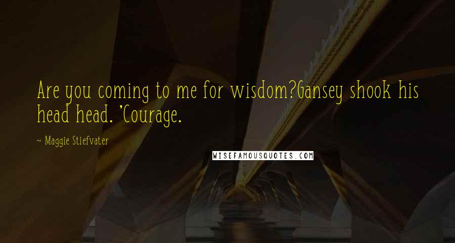 Maggie Stiefvater Quotes: Are you coming to me for wisdom?Gansey shook his head head. 'Courage.