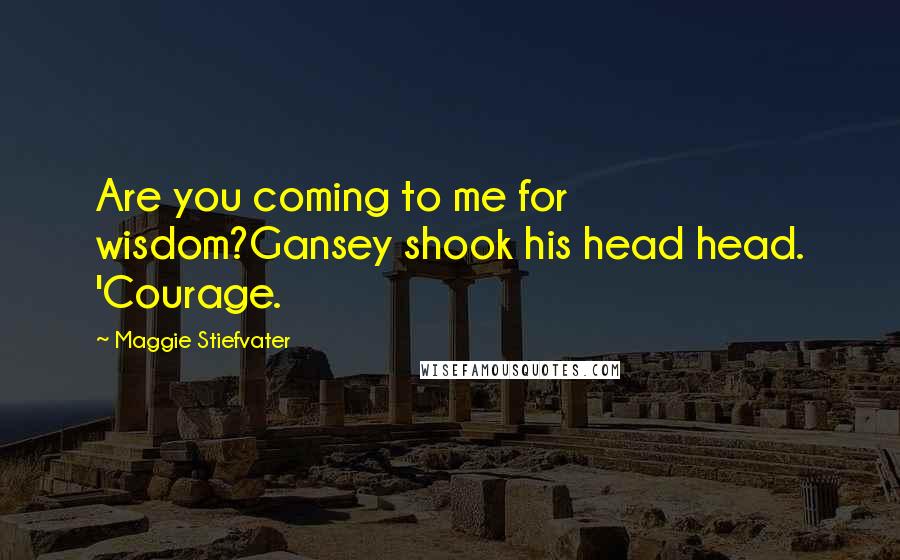 Maggie Stiefvater Quotes: Are you coming to me for wisdom?Gansey shook his head head. 'Courage.