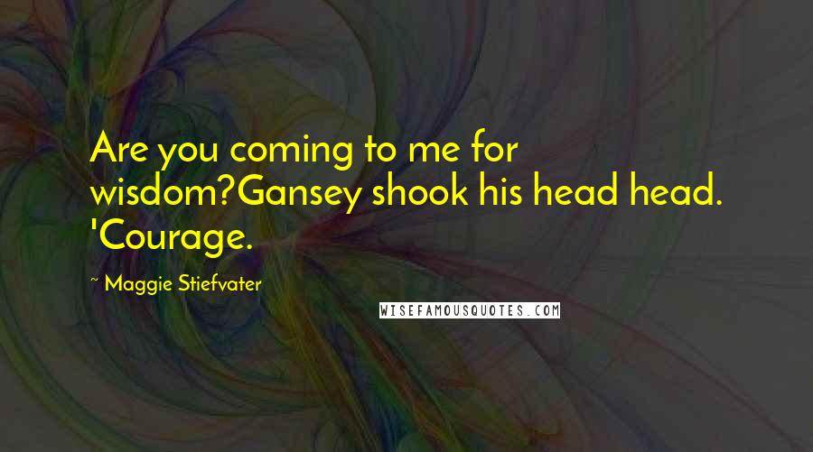 Maggie Stiefvater Quotes: Are you coming to me for wisdom?Gansey shook his head head. 'Courage.