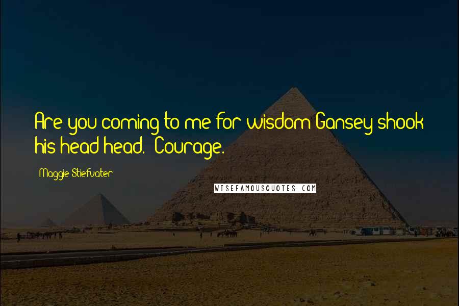 Maggie Stiefvater Quotes: Are you coming to me for wisdom?Gansey shook his head head. 'Courage.