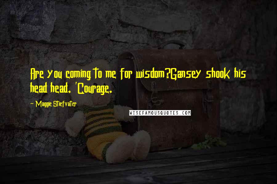 Maggie Stiefvater Quotes: Are you coming to me for wisdom?Gansey shook his head head. 'Courage.