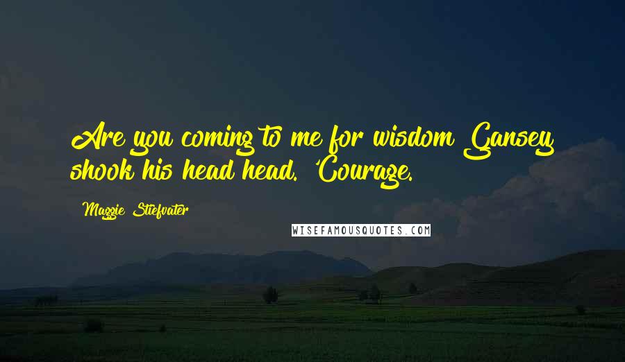 Maggie Stiefvater Quotes: Are you coming to me for wisdom?Gansey shook his head head. 'Courage.