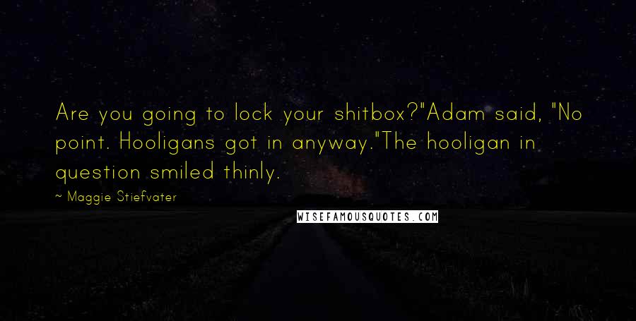 Maggie Stiefvater Quotes: Are you going to lock your shitbox?"Adam said, "No point. Hooligans got in anyway."The hooligan in question smiled thinly.