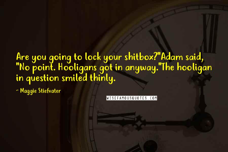 Maggie Stiefvater Quotes: Are you going to lock your shitbox?"Adam said, "No point. Hooligans got in anyway."The hooligan in question smiled thinly.