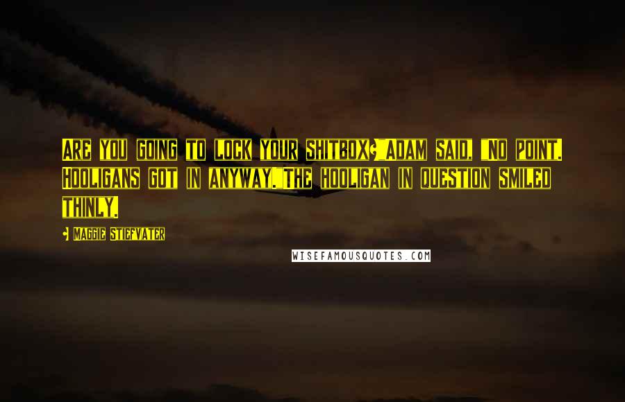 Maggie Stiefvater Quotes: Are you going to lock your shitbox?"Adam said, "No point. Hooligans got in anyway."The hooligan in question smiled thinly.