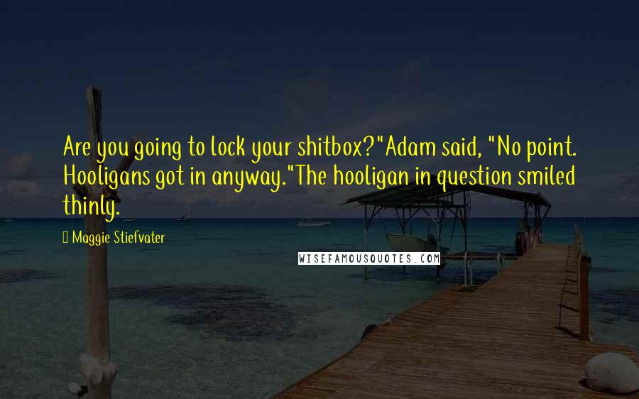 Maggie Stiefvater Quotes: Are you going to lock your shitbox?"Adam said, "No point. Hooligans got in anyway."The hooligan in question smiled thinly.