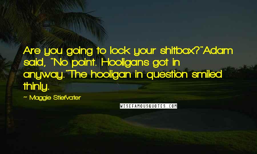 Maggie Stiefvater Quotes: Are you going to lock your shitbox?"Adam said, "No point. Hooligans got in anyway."The hooligan in question smiled thinly.