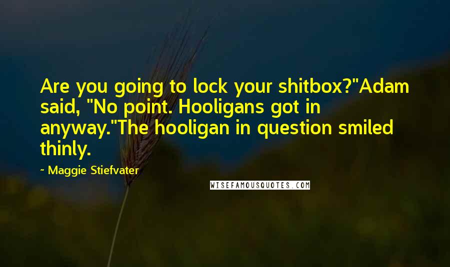 Maggie Stiefvater Quotes: Are you going to lock your shitbox?"Adam said, "No point. Hooligans got in anyway."The hooligan in question smiled thinly.