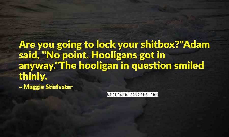 Maggie Stiefvater Quotes: Are you going to lock your shitbox?"Adam said, "No point. Hooligans got in anyway."The hooligan in question smiled thinly.