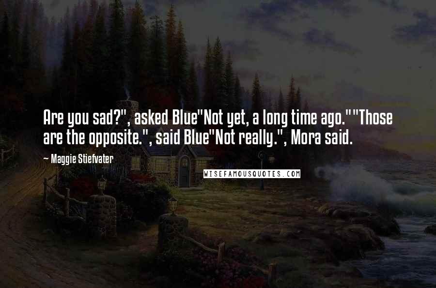 Maggie Stiefvater Quotes: Are you sad?", asked Blue"Not yet, a long time ago.""Those are the opposite.", said Blue"Not really.", Mora said.