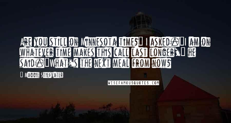 Maggie Stiefvater Quotes: Are you still on Minnesota time?" I asked."I am on whatever time makes this call last longer," he said."What's the next meal from now?